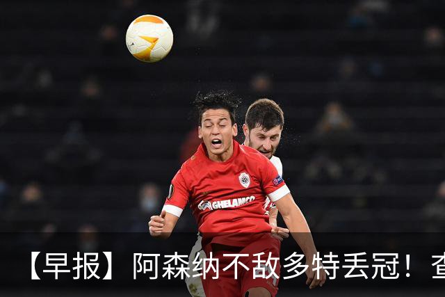 【早报】阿森纳不敌多特丢冠！查洛巴正式转会科莫！