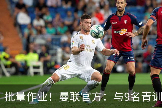 批量作业！曼联官方：与9名青训营小将签下首份职业合同