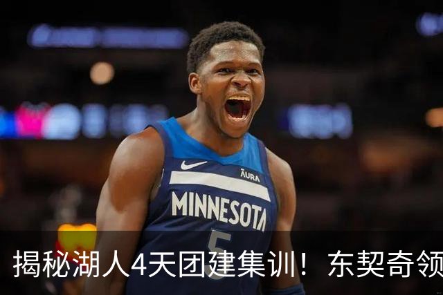 揭秘湖人4天团建集训！东契奇领衔16人参加 仅新秀卡尔被迫缺席